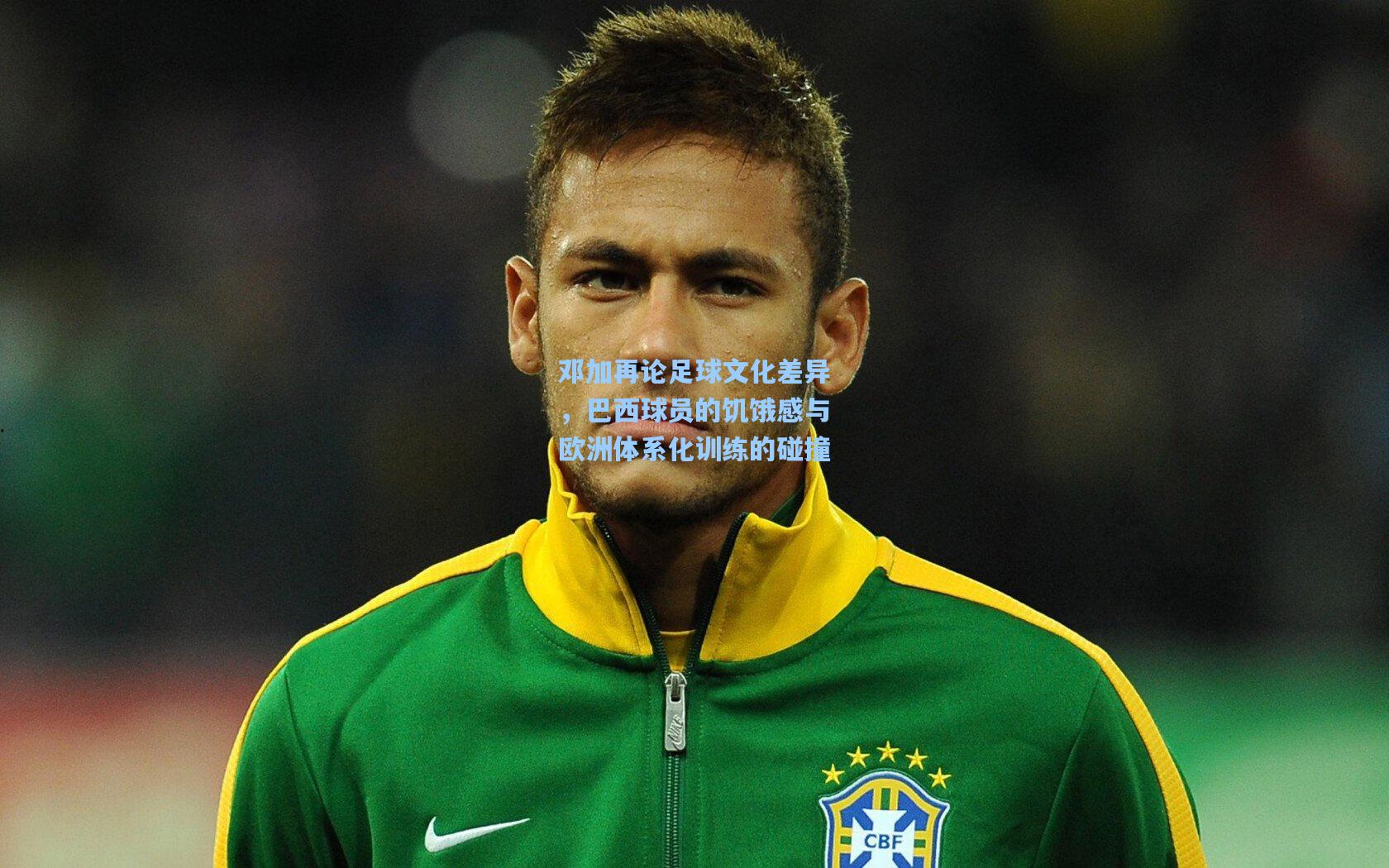 邓加再论足球文化差异,巴西球员的饥饿感与欧洲体系化训练的碰撞