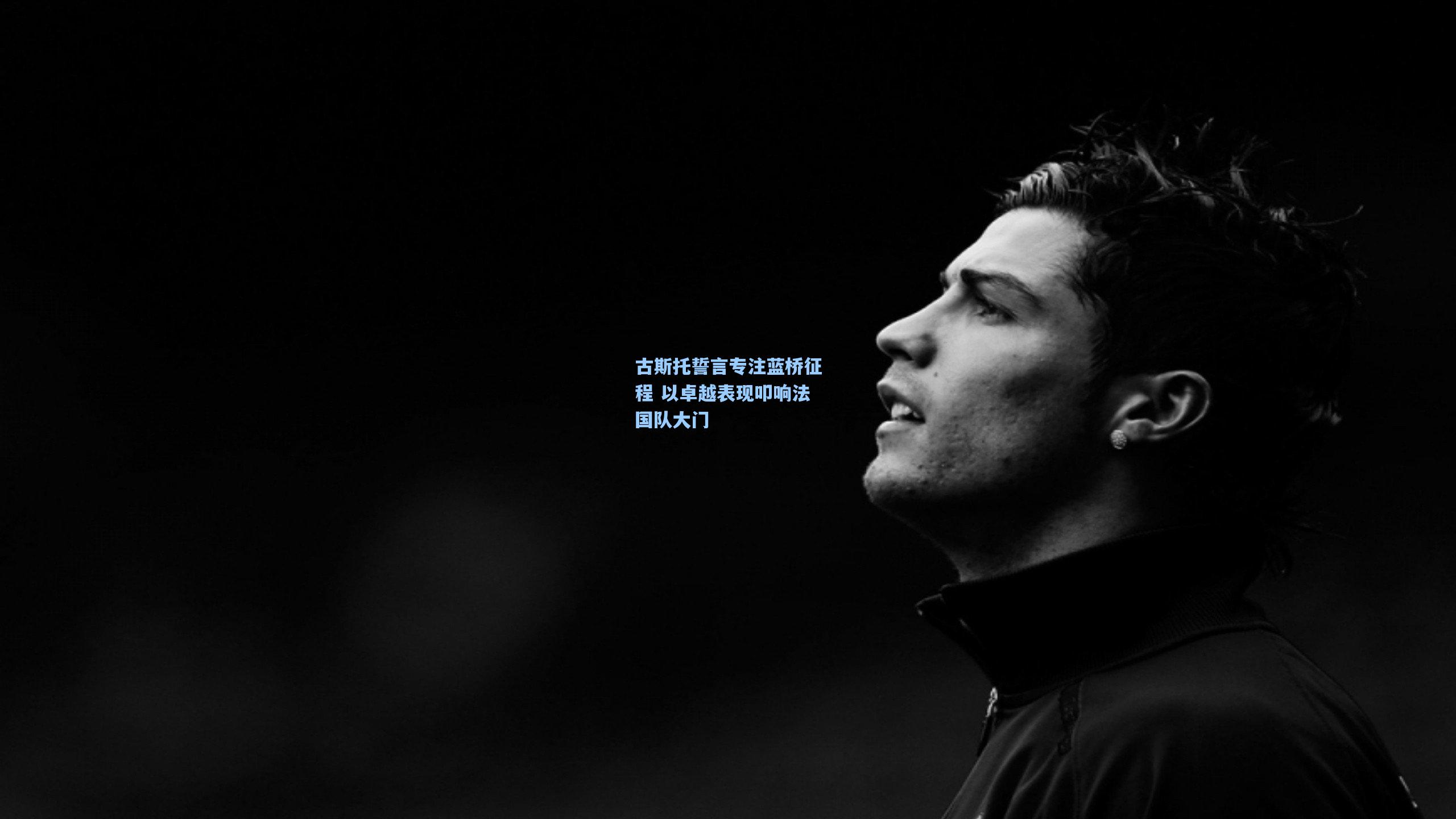 古斯托誓言专注蓝桥征程 以卓越表现叩响法国队大门