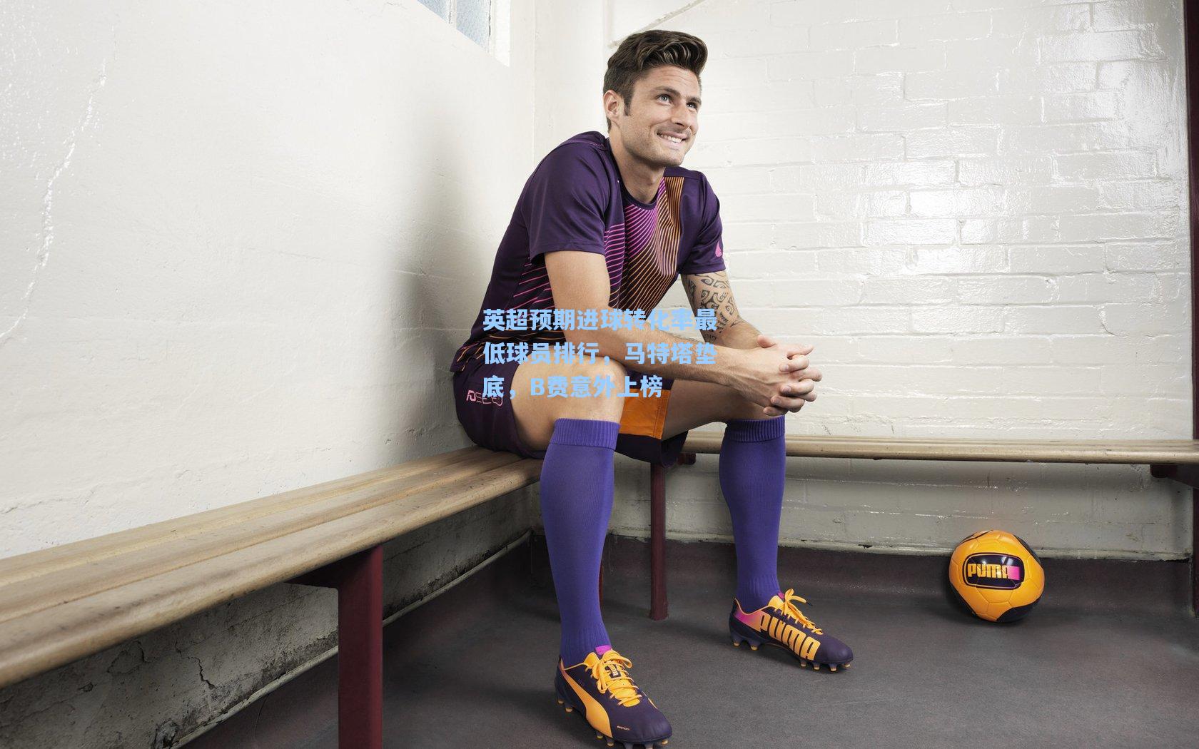 英超预期进球转化率最低球员排行,马特塔垫底,B费意外上榜