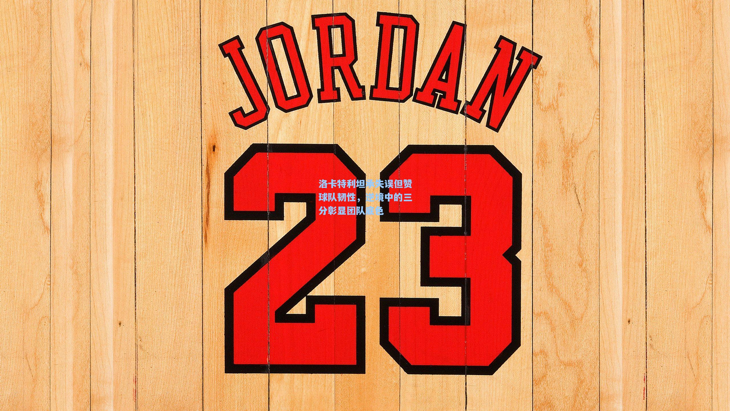 洛卡特利坦承失误但赞球队韧性，逆境中的三分彰显团队底色