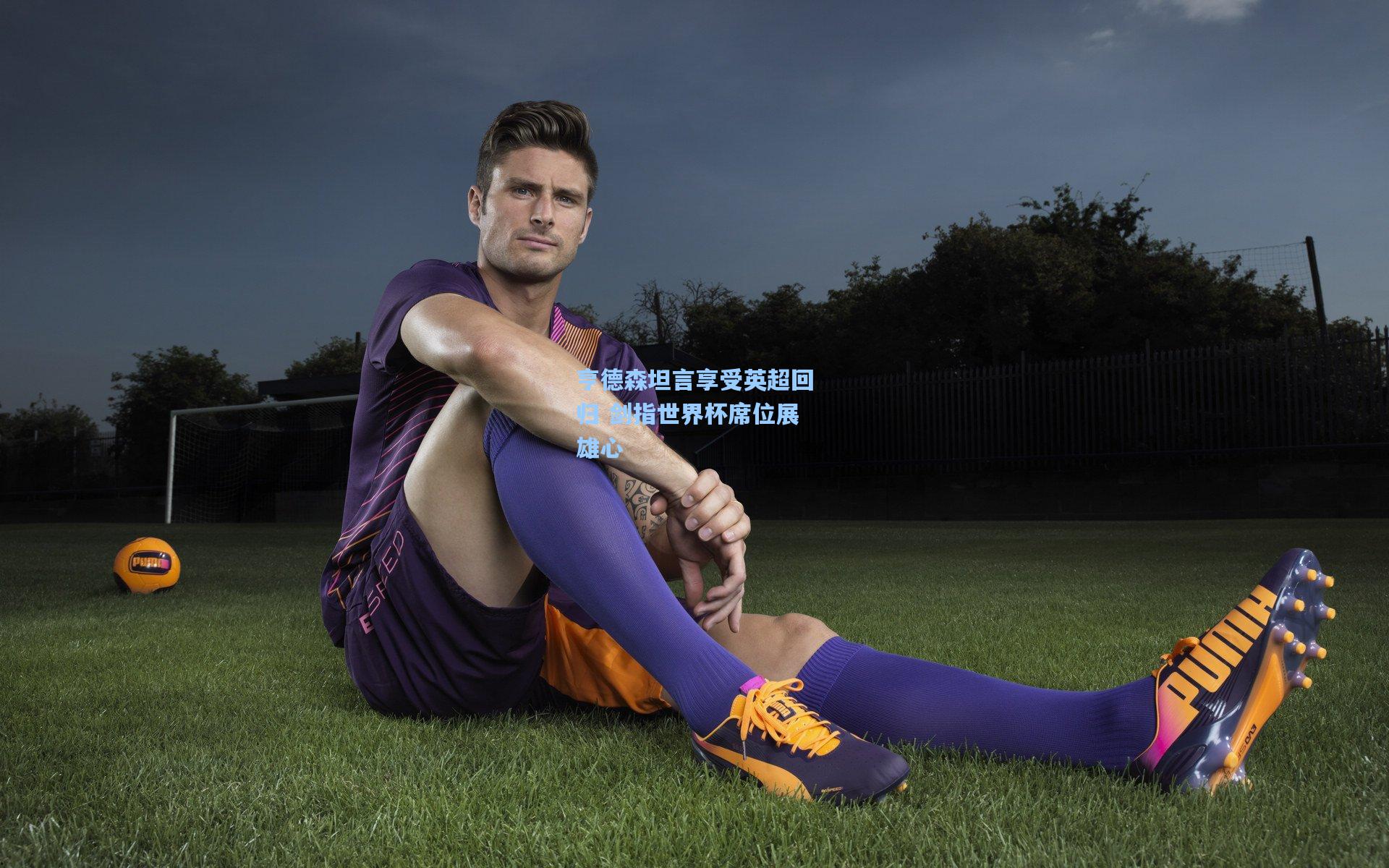 亨德森坦言享受英超回归 剑指世界杯席位展雄心