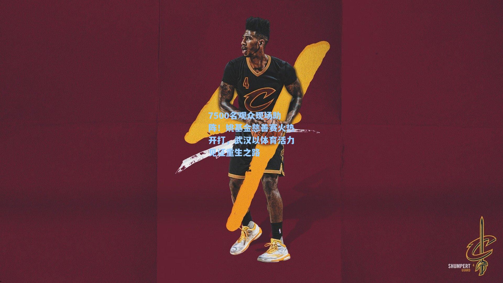 7500名观众现场助阵！姚基金慈善赛火热开打，武汉以体育活力见证重生之路