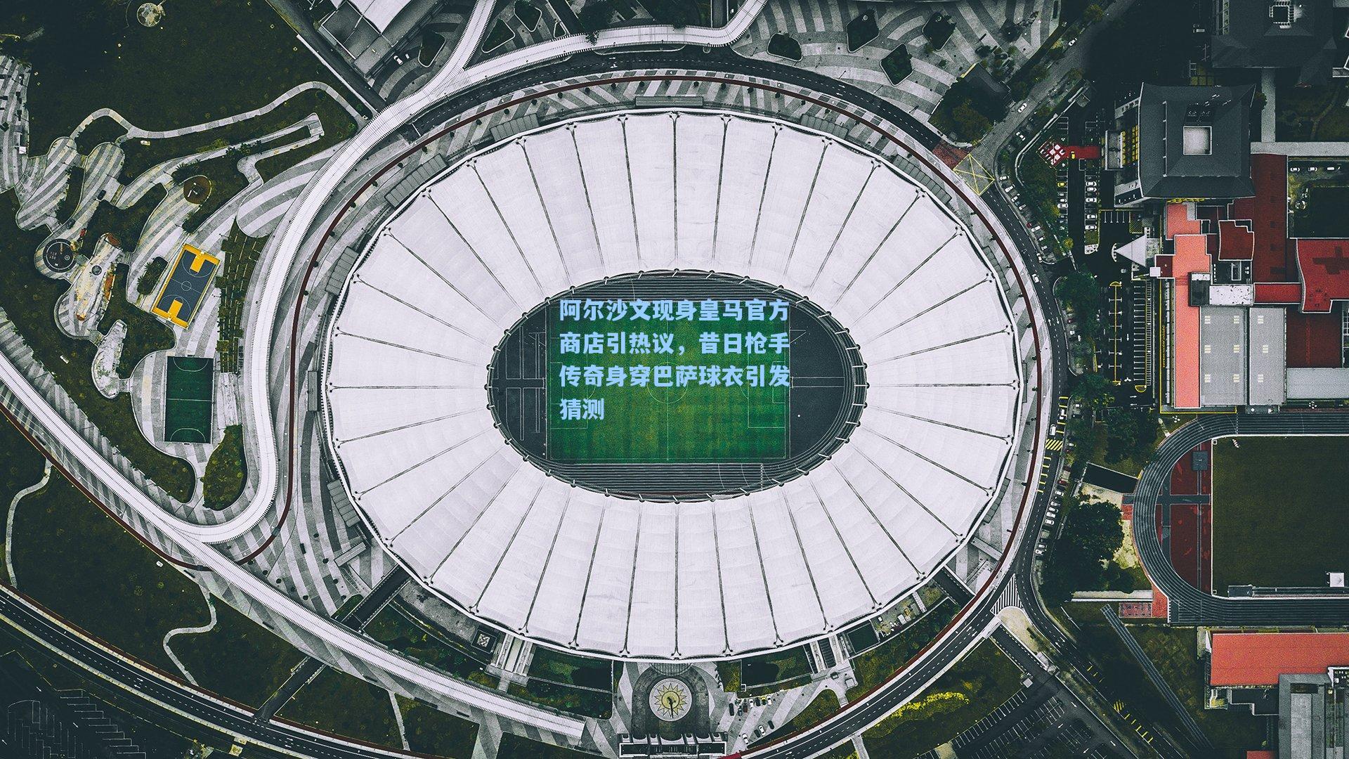 阿尔沙文现身皇马官方商店引热议,昔日枪手传奇身穿巴萨球衣引发猜测