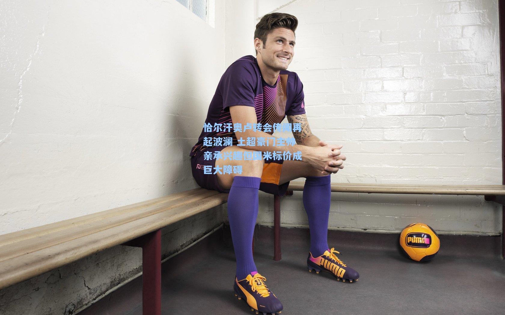 恰尔汗奥卢转会传闻再起波澜 土超豪门主帅亲承兴趣但国米标价成巨大障碍