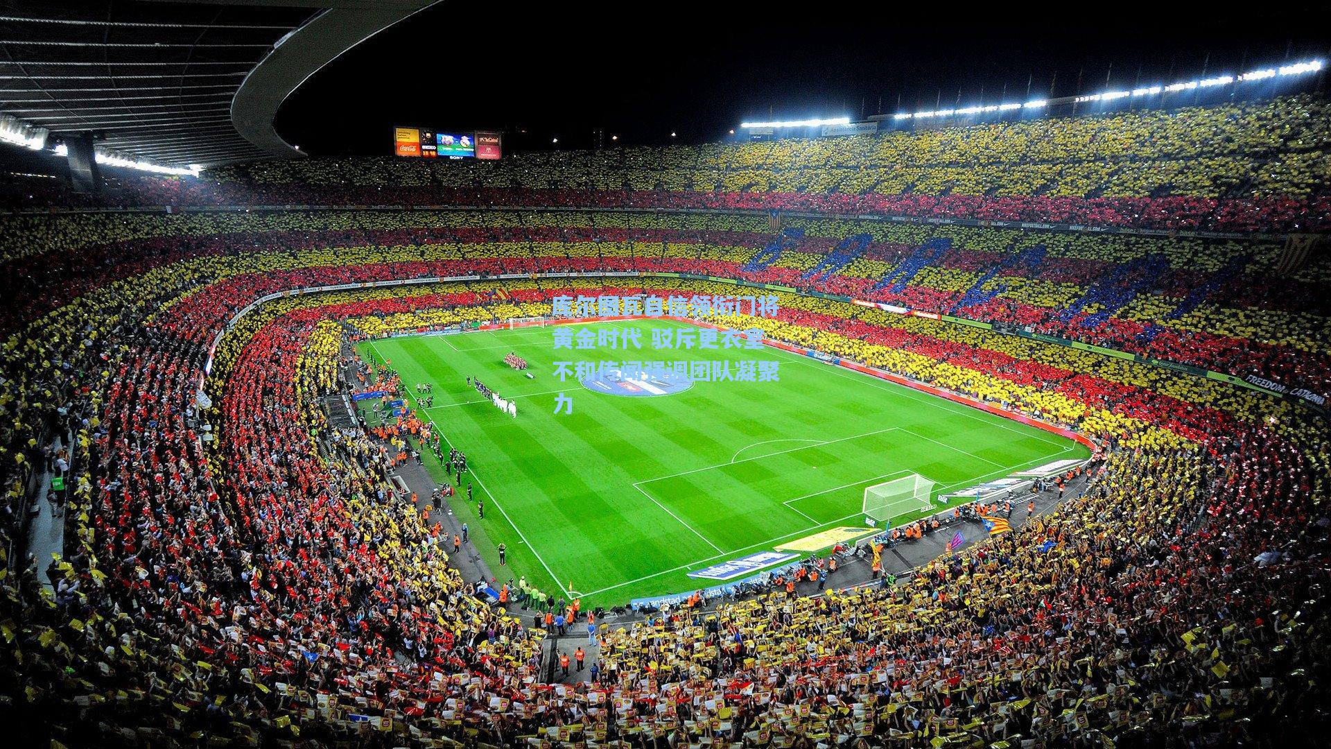 库尔图瓦自信领衔门将黄金时代 驳斥更衣室不和传闻强调团队凝聚力