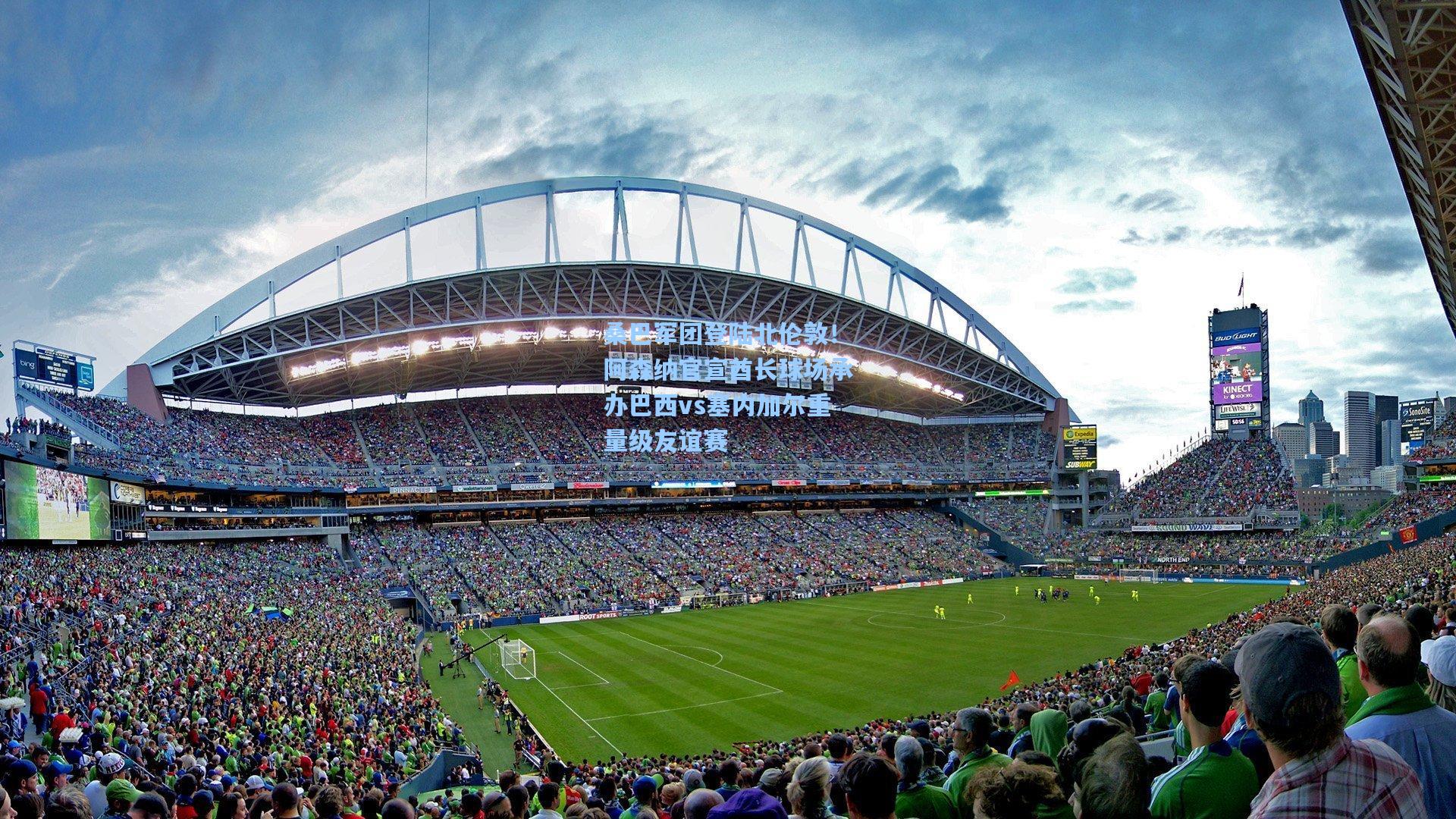 桑巴军团登陆北伦敦!阿森纳官宣酋长球场承办巴西vs塞内加尔重量级友谊赛