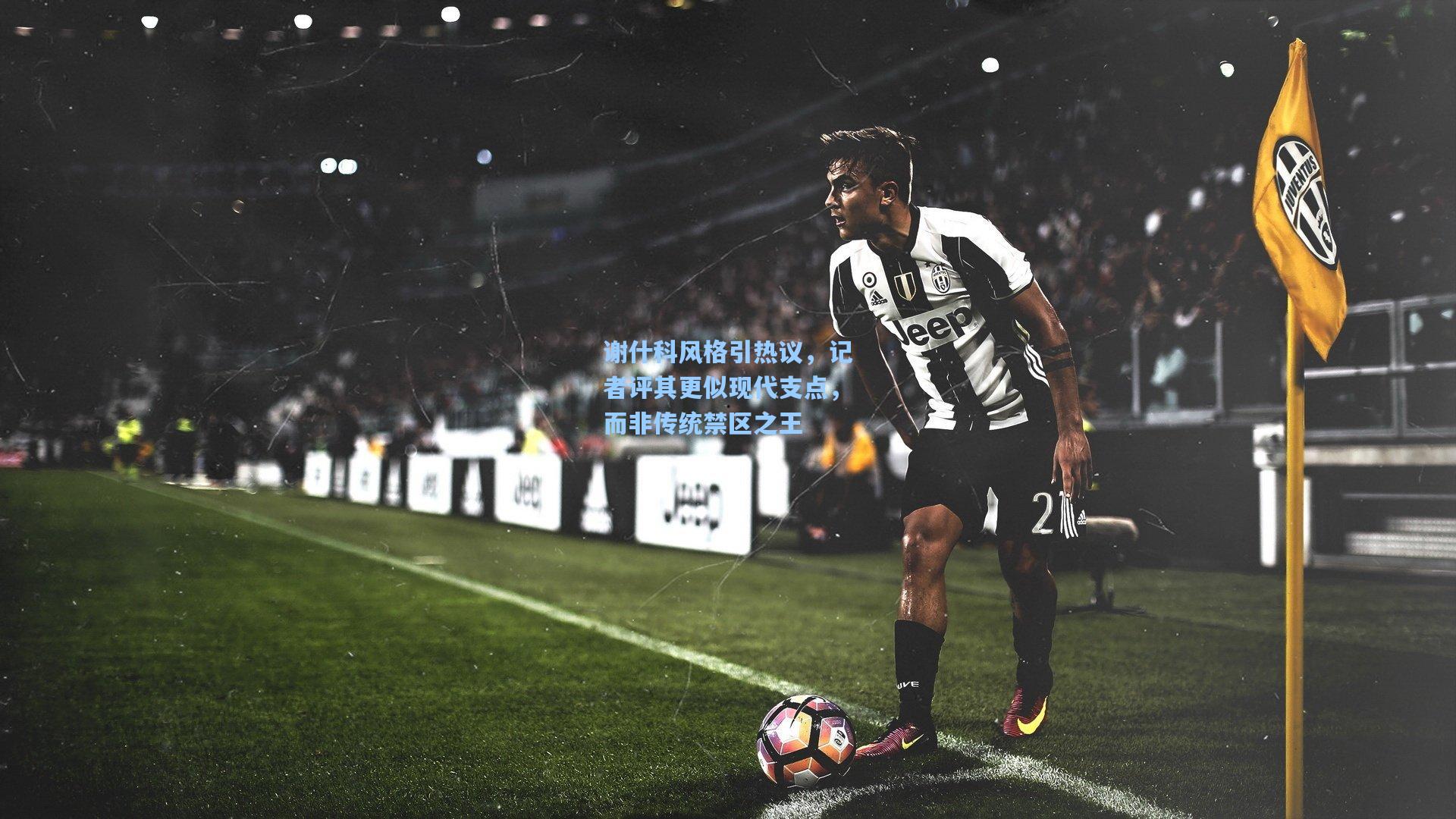 谢什科风格引热议,记者评其更似现代支点,而非传统禁区之王