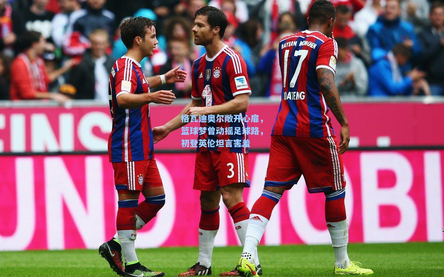 格瓦迪奥尔敞开心扉,篮球梦曾动摇足球路,初登英伦坦言害羞