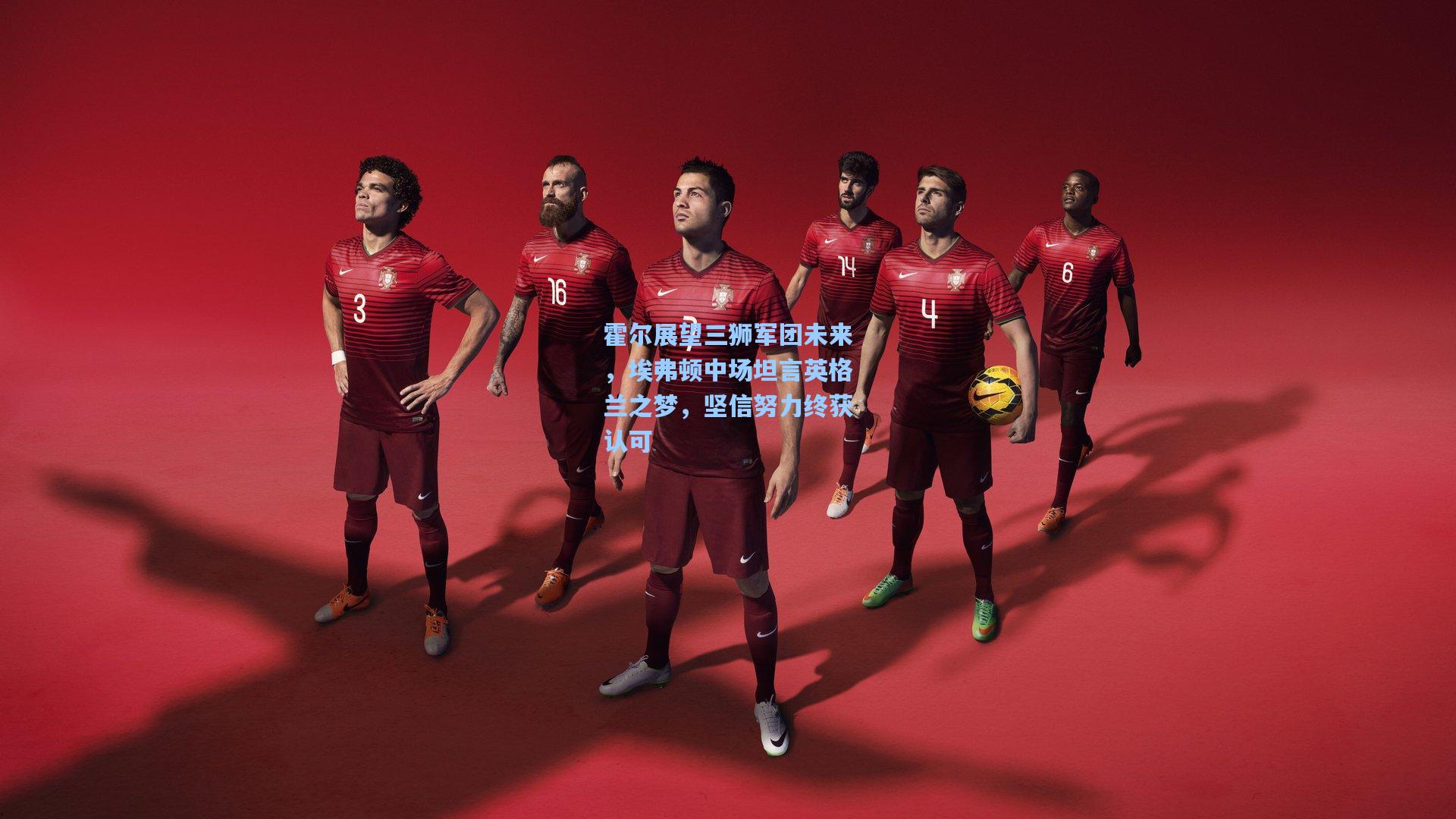 霍尔展望三狮军团未来,埃弗顿中场坦言英格兰之梦,坚信努力终获认可